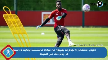 «غياب محتمل» 6 نجوم قد يغيبون عن مباراة مانشستر يونايتد وآرسنال هل يؤثر ذلك على النتيجة
